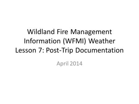 Wildland Fire Management Information (WFMI) Weather Lesson 7: Post-Trip Documentation April 2014.