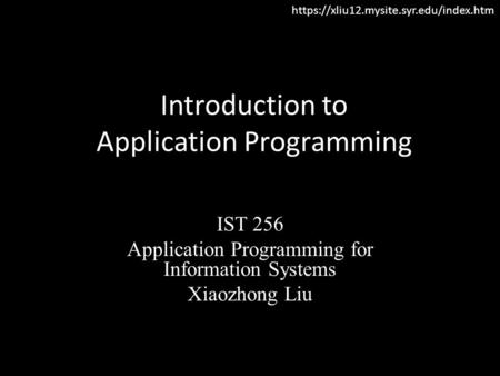Introduction to Application Programming IST 256 Application Programming for Information Systems Xiaozhong Liu https://xliu12.mysite.syr.edu/index.htm.