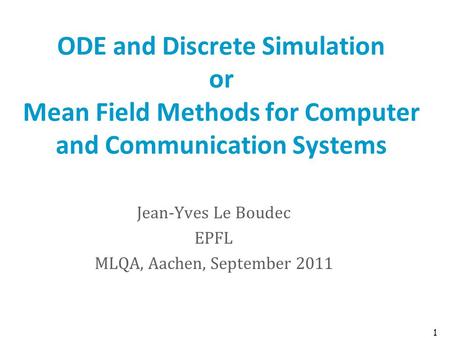 ODE and Discrete Simulation or Mean Field Methods for Computer and Communication Systems Jean-Yves Le Boudec EPFL MLQA, Aachen, September 2011 1.