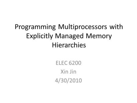 Programming Multiprocessors with Explicitly Managed Memory Hierarchies ELEC 6200 Xin Jin 4/30/2010.