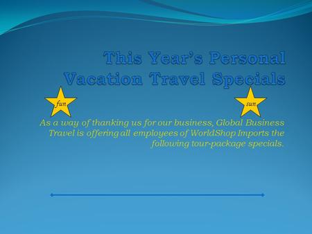 As a way of thanking us for our business, Global Business Travel is offering all employees of WorldShop Imports the following tour-package specials. funsun.