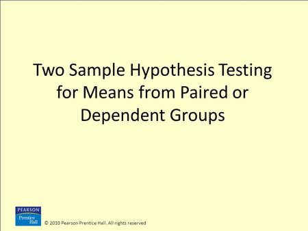 © 2010 Pearson Prentice Hall. All rights reserved Two Sample Hypothesis Testing for Means from Paired or Dependent Groups.