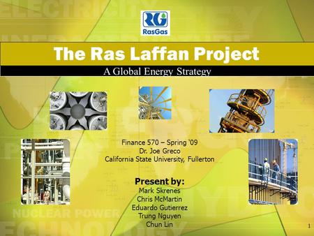 A Global Energy Strategy The Ras Laffan Project Finance 570 – Spring ‘09 Dr. Joe Greco California State University, Fullerton Present by: Mark Skrenes.