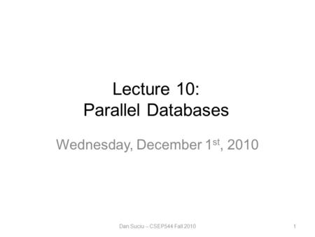 Lecture 10: Parallel Databases Wednesday, December 1 st, 2010 Dan Suciu -- CSEP544 Fall 20101.