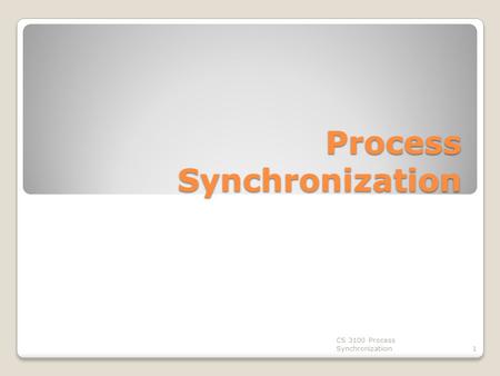Process Synchronization CS 3100 Process Synchronizatiion1.