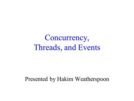 Concurrency, Threads, and Events Presented by Hakim Weatherspoon.
