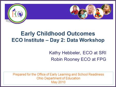Early Childhood Outcomes ECO Institute – Day 2: Data Workshop Kathy Hebbeler, ECO at SRI Robin Rooney ECO at FPG Prepared for the Office of Early Learning.