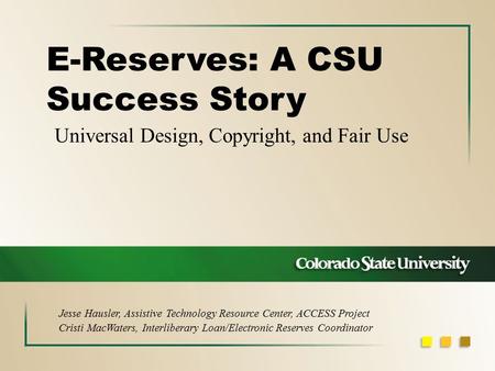 Universal Design, Copyright, and Fair Use E-Reserves: A CSU Success Story Jesse Hausler, Assistive Technology Resource Center, ACCESS Project Cristi MacWaters,