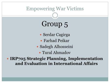 Empowering War Victims Group 5 Serdar Cagirga Farhad Peikar Sadegh Alhosseini Tural Ahmadov IRP705 Strategic Planning, Implementation and Evaluation in.