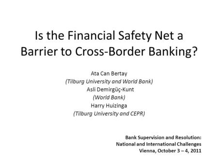 Is the Financial Safety Net a Barrier to Cross-Border Banking? Ata Can Bertay (Tilburg University and World Bank) Asli Demirgüç-Kunt (World Bank) Harry.