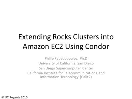 © UC Regents 2010 Extending Rocks Clusters into Amazon EC2 Using Condor Philip Papadopoulos, Ph.D University of California, San Diego San Diego Supercomputer.