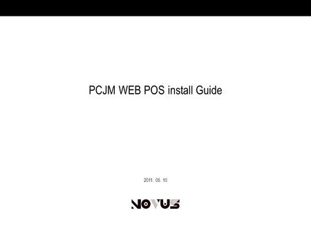 PCJM WEB POS install Guide 2011. 05. 10. 2 Copyright ⓒ 2010 NovusPlus Co, LTD. 既存の WEB POS プログラムを削除 1 。プログラムの削除、変更から PCJM WEBPOS を選択します。 2 。選択後、プログラムの削除を.