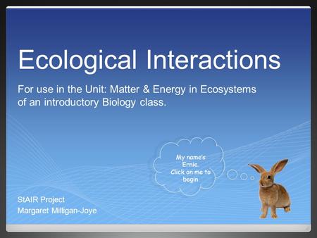 Ecological Interactions StAIR Project Margaret Milligan-Joye My name’s Ernie. Click on me to begin For use in the Unit: Matter & Energy in Ecosystems of.