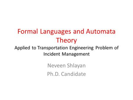 Formal Languages and Automata Theory Applied to Transportation Engineering Problem of Incident Management Neveen Shlayan Ph.D. Candidate.