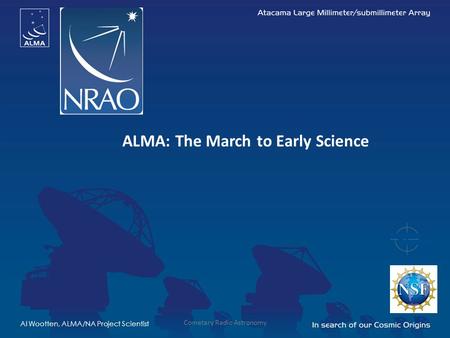 ALMA: The March to Early Science Al Wootten, ALMA/NA Project Scientist Cometary Radio Astronomy.