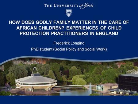HOW DOES GODLY FAMILY MATTER IN THE CARE OF AFRICAN CHILDREN? EXPERIENCES OF CHILD PROTECTION PRACTITIONERS IN ENGLAND Frederick Longino PhD student (Social.