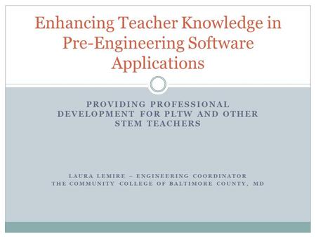 PROVIDING PROFESSIONAL DEVELOPMENT FOR PLTW AND OTHER STEM TEACHERS Enhancing Teacher Knowledge in Pre-Engineering Software Applications LAURA LEMIRE –