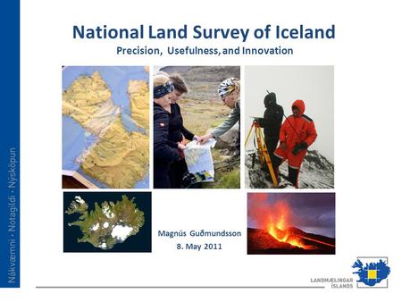 National Land Survey of Iceland Precision, Usefulness, and Innovation Magnús Guðmundsson 8. May 2011.