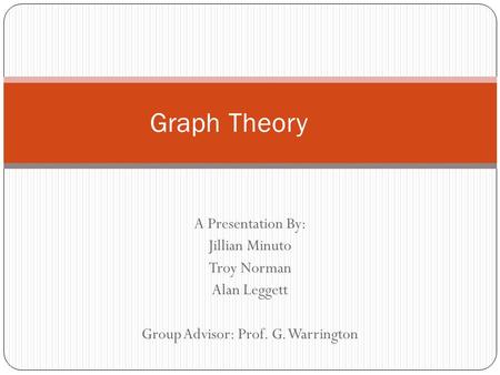 A Presentation By: Jillian Minuto Troy Norman Alan Leggett Group Advisor: Prof. G. Warrington Graph Theory.