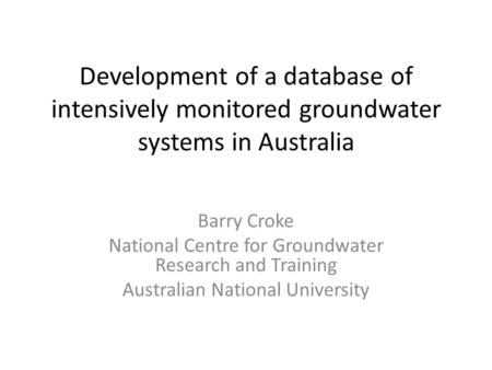 Development of a database of intensively monitored groundwater systems in Australia Barry Croke National Centre for Groundwater Research and Training Australian.