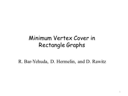 Minimum Vertex Cover in Rectangle Graphs R. Bar-Yehuda, D. Hermelin, and D. Rawitz 1.