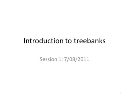 Introduction to treebanks Session 1: 7/08/2011 1.