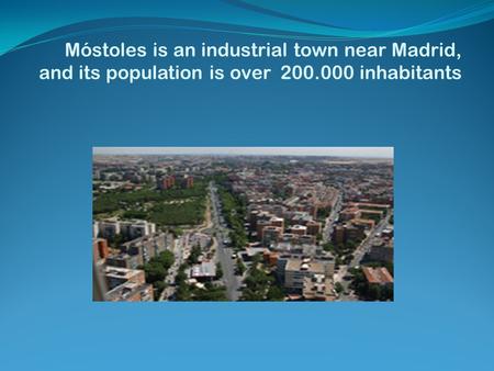 Móstoles is an industrial town near Madrid, and its population is over 200.000 inhabitants.