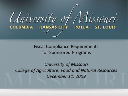 Fiscal Compliance Requirements for Sponsored Programs University of Missouri College of Agriculture, Food and Natural Resources December 11, 2009.