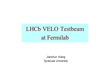 LHCb VELO Testbeam at Fermilab Jianchun Wang Syracuse University.