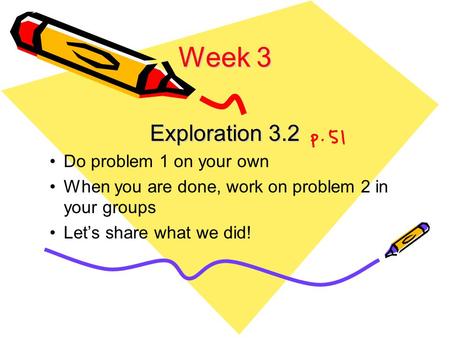 Week 3 Exploration 3.2 Do problem 1 on your own When you are done, work on problem 2 in your groups Let’s share what we did!