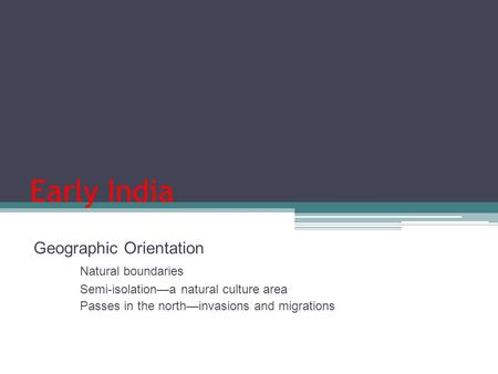 Early India Geographic Orientation Natural boundaries Semi-isolation—a natural culture area Passes in the north—invasions and migrations.