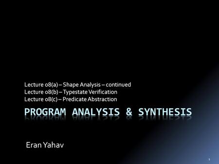 1 Lecture 08(a) – Shape Analysis – continued Lecture 08(b) – Typestate Verification Lecture 08(c) – Predicate Abstraction Eran Yahav.