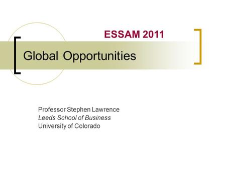 Global Opportunities Professor Stephen Lawrence Leeds School of Business University of Colorado ESSAM 2011.