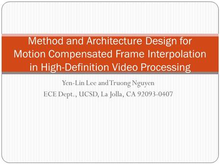 Yen-Lin Lee and Truong Nguyen ECE Dept., UCSD, La Jolla, CA 92093-0407 Method and Architecture Design for Motion Compensated Frame Interpolation in High-Definition.