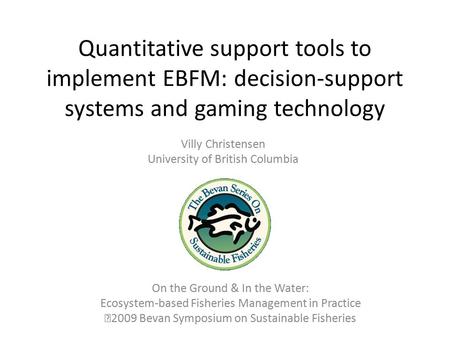 Quantitative support tools to implement EBFM: decision-support systems and gaming technology Villy Christensen University of British Columbia On the Ground.