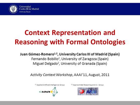 Context Representation and Reasoning with Formal Ontologies Juan Gómez-Romero 1,2, University Carlos III of Madrid (Spain) Fernando Bobillo 2, University.