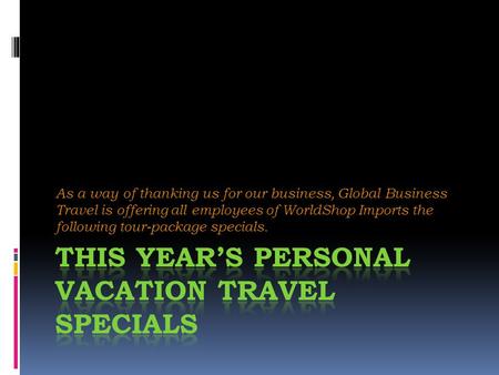 As a way of thanking us for our business, Global Business Travel is offering all employees of WorldShop Imports the following tour-package specials.