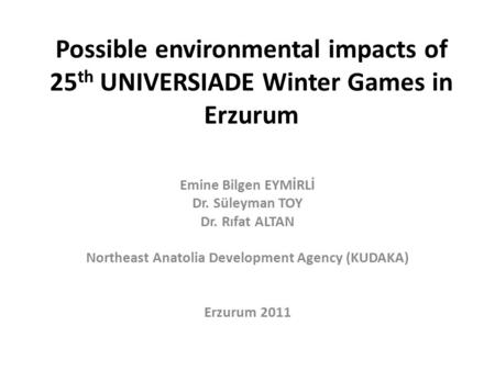 Possible environmental impacts of 25 th UNIVERSIADE Winter Games in Erzurum Emine Bilgen EYMİRLİ Dr. Süleyman TOY Dr. Rıfat ALTAN Northeast Anatolia Development.