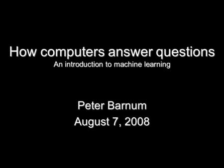 How computers answer questions An introduction to machine learning Peter Barnum August 7, 2008.
