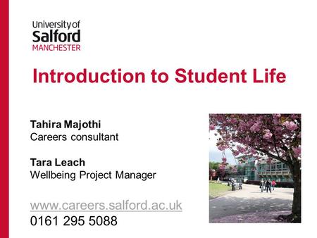 Introduction to Student Life Tahira Majothi Careers consultant Tara Leach Wellbeing Project Manager www.careers.salford.ac.uk 0161 295 5088.