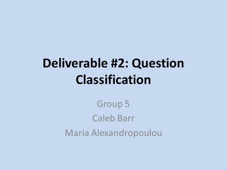 Deliverable #2: Question Classification Group 5 Caleb Barr Maria Alexandropoulou.