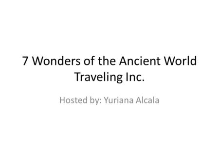 7 Wonders of the Ancient World Traveling Inc. Hosted by: Yuriana Alcala.