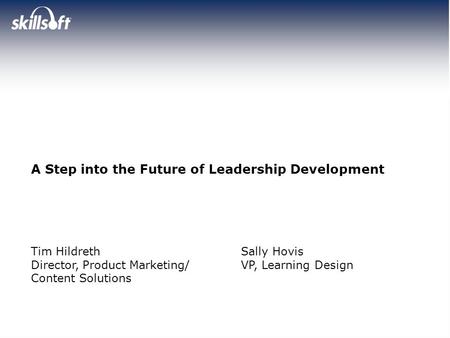 Tim Hildreth Director, Product Marketing/ Content Solutions A Step into the Future of Leadership Development Sally Hovis VP, Learning Design.