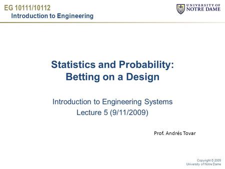 EG 10111/10112 Introduction to Engineering Copyright © 2009 University of Notre Dame Statistics and Probability: Betting on a Design Introduction to Engineering.