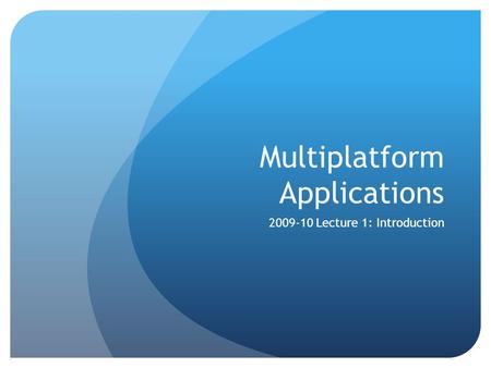 Multiplatform Applications 2009-10 Lecture 1: Introduction.
