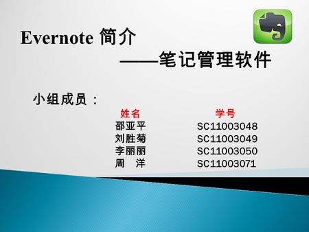 Evernote 简介 —— 笔记管理软件 小组成员： 姓名 学号 邵亚平 SC11003048 刘胜菊 SC11003049 李丽丽 SC11003050 周 洋 SC11003071.