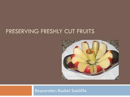 PRESERVING FRESHLY CUT FRUITS Researcher: Rachel Sutcliffe.