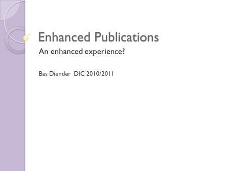 Enhanced Publications An enhanced experience? Bas Diender DIC 2010/2011.