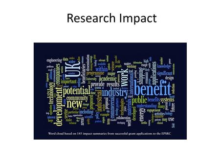 Research Impact. What Impact Means Commercial Outcomes Benefits to Society Informing Policy Broader Awareness Stakeholder Engagement Improvements in the.