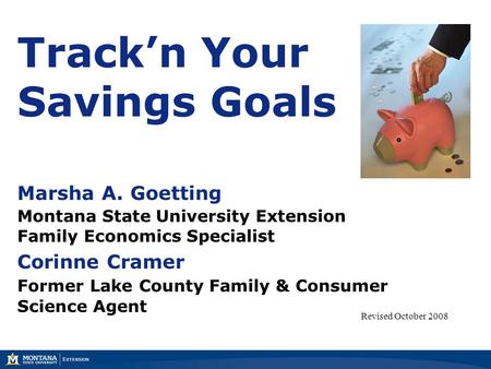 Track’n Your Savings Goals Marsha A. Goetting Montana State University Extension Family Economics Specialist Corinne Cramer Former Lake County Family &